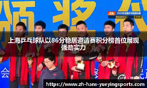 上海乒乓球队以86分稳居邀请赛积分榜首位展现强劲实力